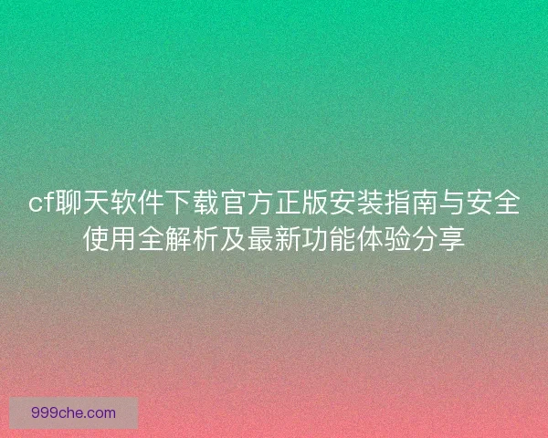 cf聊天软件下载官方正版安装指南与安全使用全解析及最新功能体验分享