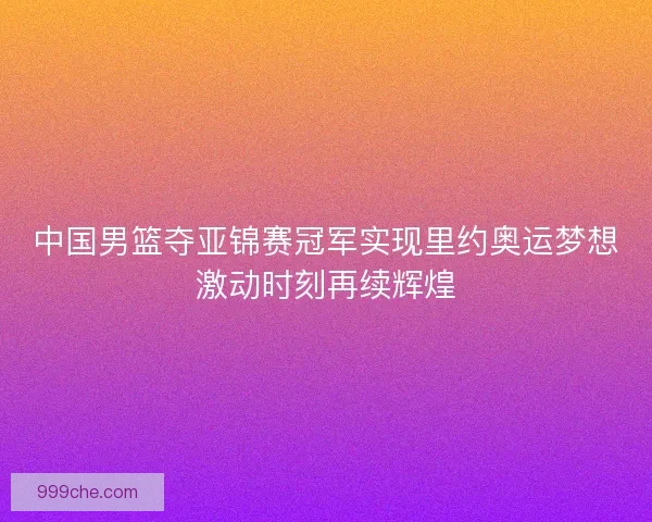 中国男篮夺亚锦赛冠军实现里约奥运梦想激动时刻再续辉煌