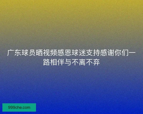 广东球员晒视频感恩球迷支持感谢你们一路相伴与不离不弃