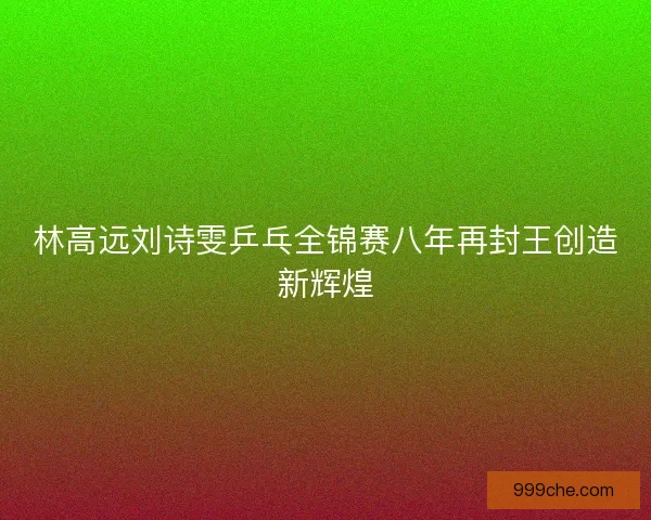 林高远刘诗雯乒乓全锦赛八年再封王创造新辉煌